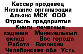 Кассир-продавец › Название организации ­ Альянс-МСК, ООО › Отрасль предприятия ­ Книги, печатные издания › Минимальный оклад ­ 1 - Все города Работа » Вакансии   . Челябинская обл.,Усть-Катав г.